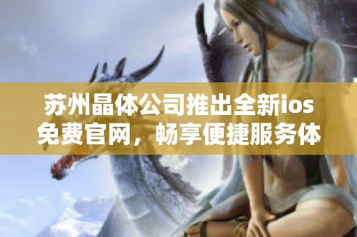 苏州晶体公司推出全新ios免费官网，畅享便捷服务体验