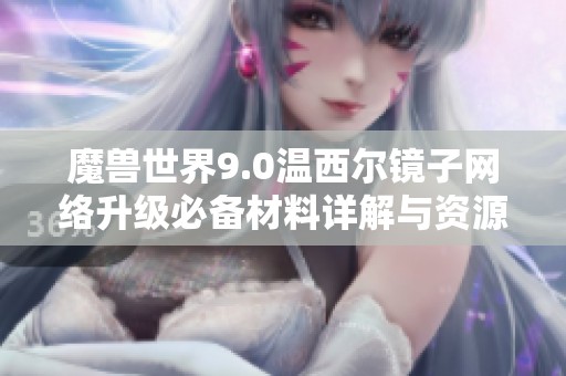 魔兽世界9.0温西尔镜子网络升级必备材料详解与资源需求分析