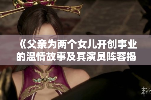 《父亲为两个女儿开创事业的温情故事及其演员阵容揭秘》