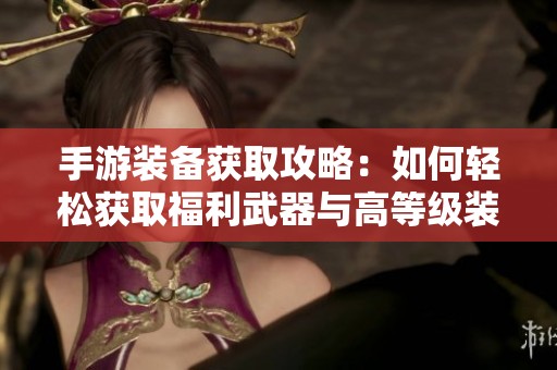 手游装备获取攻略：如何轻松获取福利武器与高等级装备