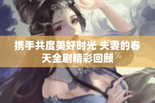 携手共度美好时光 夫妻的春天全剧精彩回顾