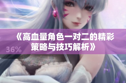 《高血量角色一对二的精彩策略与技巧解析》