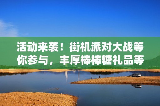 活动来袭！街机派对大战等你参与，丰厚棒棒糖礼品等你拿！
