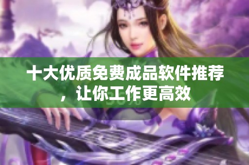 十大优质免费成品软件推荐，让你工作更高效