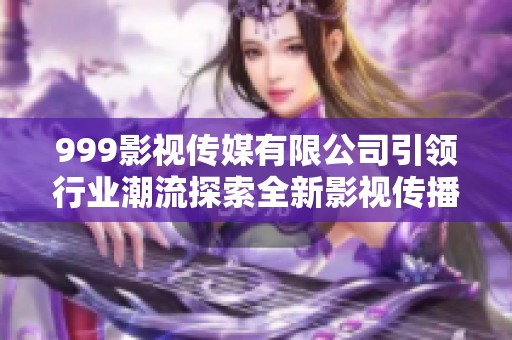 999影视传媒有限公司引领行业潮流探索全新影视传播模式