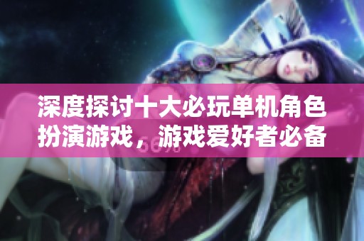 深度探讨十大必玩单机角色扮演游戏，游戏爱好者必备排行榜TOP10