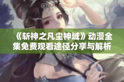 《斩神之凡尘神域》动漫全集免费观看途径分享与解析