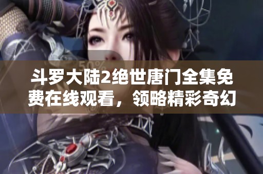 斗罗大陆2绝世唐门全集免费在线观看，领略精彩奇幻冒险之旅