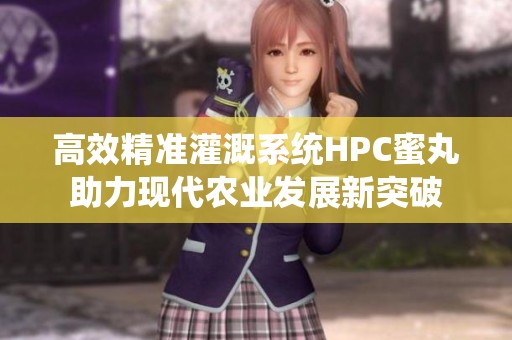 高效精准灌溉系统HPC蜜丸助力现代农业发展新突破