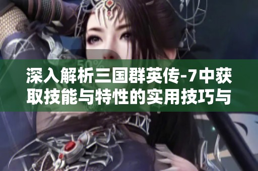 深入解析三国群英传-7中获取技能与特性的实用技巧与攻略