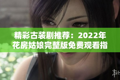 精彩古装剧推荐：2022年花房姑娘完整版免费观看指南