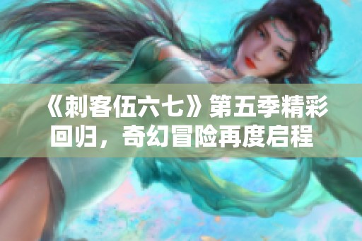 《刺客伍六七》第五季精彩回归，奇幻冒险再度启程