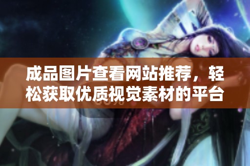 成品图片查看网站推荐，轻松获取优质视觉素材的平台解析