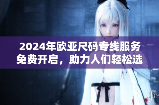 2024年欧亚尺码专线服务免费开启，助力人们轻松选购服饰