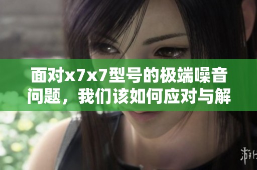 面对x7x7型号的极端噪音问题，我们该如何应对与解决