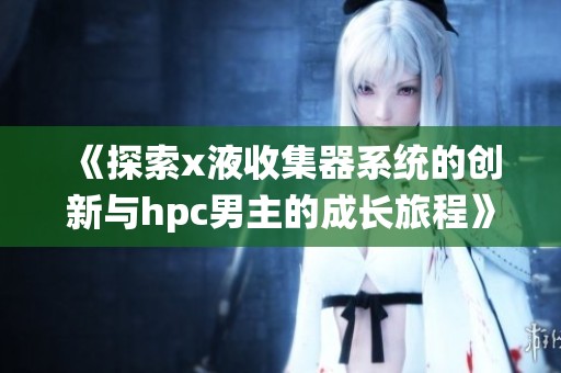 《探索x液收集器系统的创新与hpc男主的成长旅程》