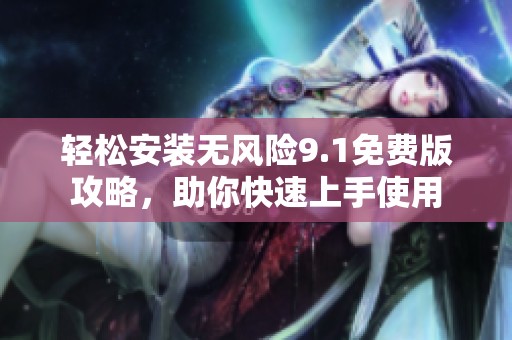 轻松安装无风险9.1免费版攻略，助你快速上手使用