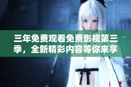 三年免费观看免费影视第三季，全新精彩内容等你来享受