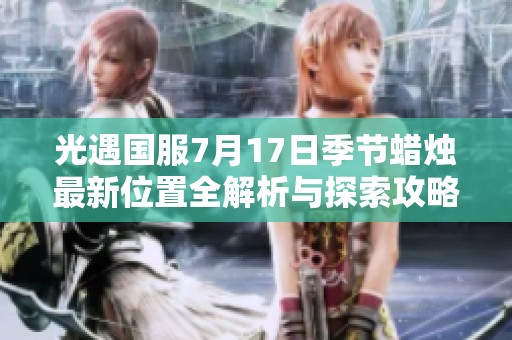 光遇国服7月17日季节蜡烛最新位置全解析与探索攻略