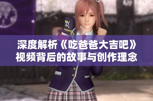 深度解析《吃爸爸大吉吧》视频背后的故事与创作理念