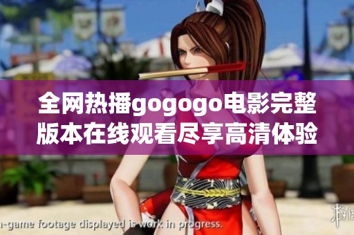 全网热播gogogo电影完整版本在线观看尽享高清体验