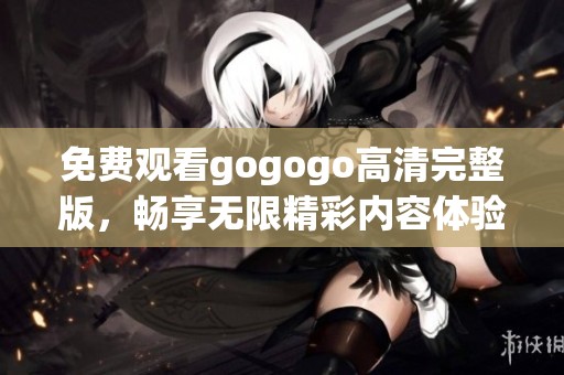 免费观看gogogo高清完整版，畅享无限精彩内容体验