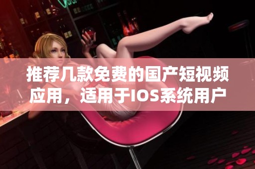 推荐几款免费的国产短视频应用，适用于IOS系统用户使用