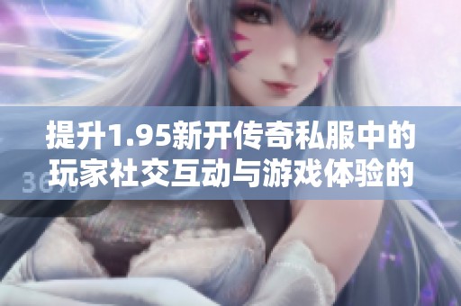 提升1.95新开传奇私服中的玩家社交互动与游戏体验的实用技巧