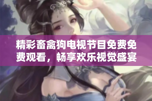 精彩畜禽狗电视节目免费免费观看，畅享欢乐视觉盛宴