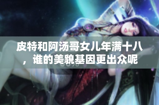 皮特和阿汤哥女儿年满十八，谁的美貌基因更出众呢
