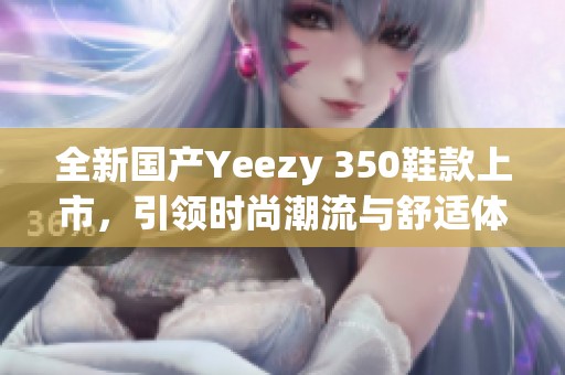 全新国产Yeezy 350鞋款上市，引领时尚潮流与舒适体验