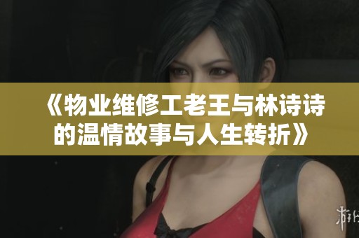 《物业维修工老王与林诗诗的温情故事与人生转折》