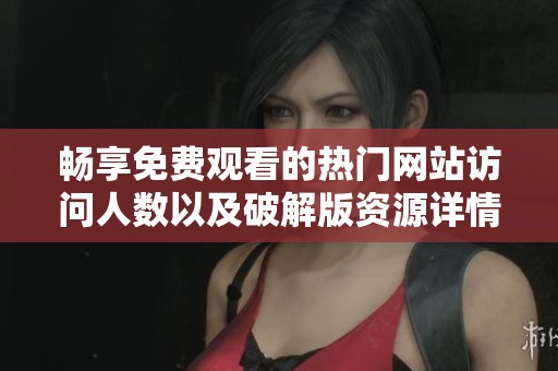 畅享免费观看的热门网站访问人数以及破解版资源详情解析