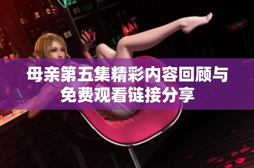 母亲第五集精彩内容回顾与免费观看链接分享