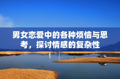 男女恋爱中的各种烦恼与思考，探讨情感的复杂性
