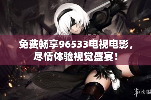 免费畅享96533电视电影，尽情体验视觉盛宴！
