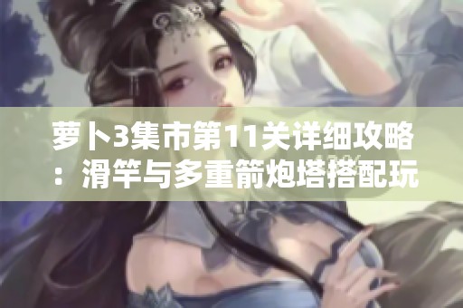 萝卜3集市第11关详细攻略：滑竿与多重箭炮塔搭配玩法解析