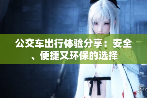 公交车出行体验分享：安全、便捷又环保的选择