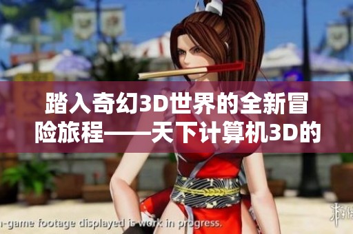 踏入奇幻3D世界的全新冒险旅程——天下计算机3D的魅力揭秘