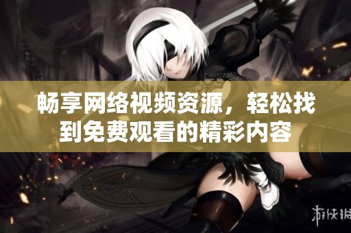 畅享网络视频资源，轻松找到免费观看的精彩内容