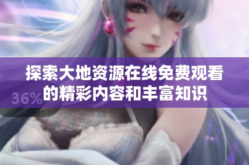探索大地资源在线免费观看的精彩内容和丰富知识