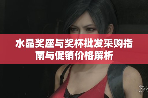 水晶奖座与奖杯批发采购指南与促销价格解析
