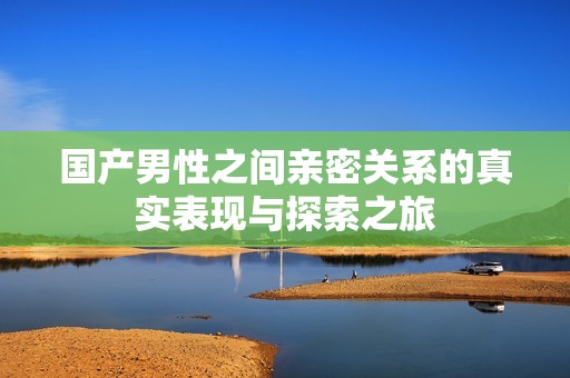 国产男性之间亲密关系的真实表现与探索之旅