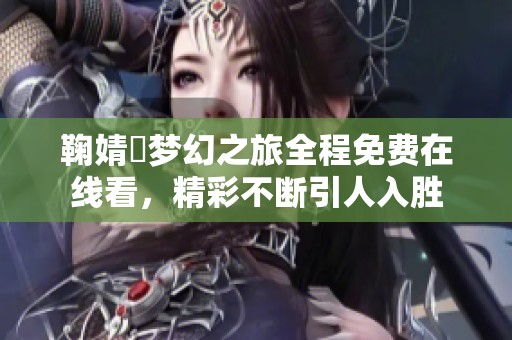 鞠婧祎梦幻之旅全程免费在线看，精彩不断引人入胜