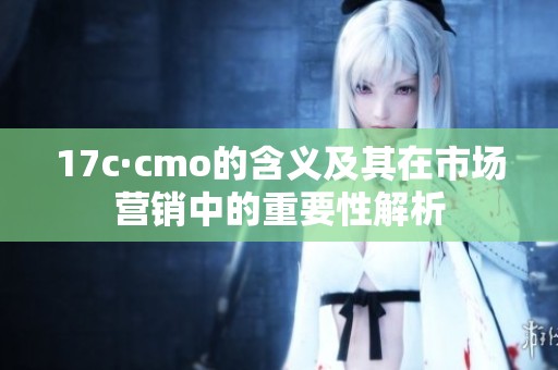 17c·cmo的含义及其在市场营销中的重要性解析