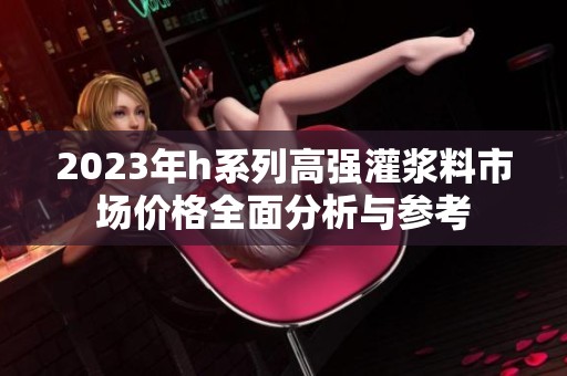 2023年h系列高强灌浆料市场价格全面分析与参考