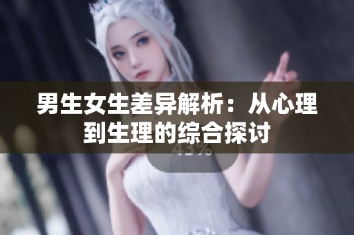 男生女生差异解析：从心理到生理的综合探讨