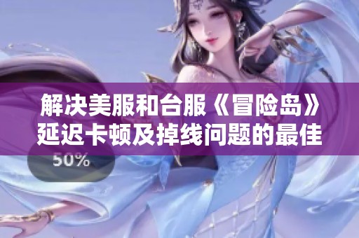 解决美服和台服《冒险岛》延迟卡顿及掉线问题的最佳加速方案