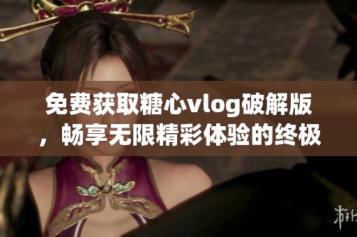 免费获取糖心vlog破解版，畅享无限精彩体验的终极指南