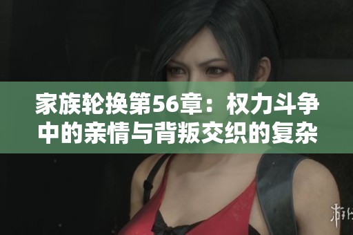 家族轮换第56章：权力斗争中的亲情与背叛交织的复杂关系